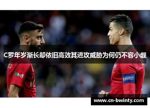 C罗年岁渐长却依旧高效其进攻威胁为何仍不容小觑 C罗年岁渐长却依旧高效其进攻威胁为何仍不容小觑