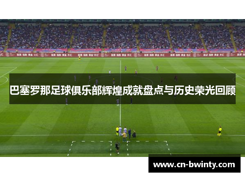 巴塞罗那足球俱乐部辉煌成就盘点与历史荣光回顾